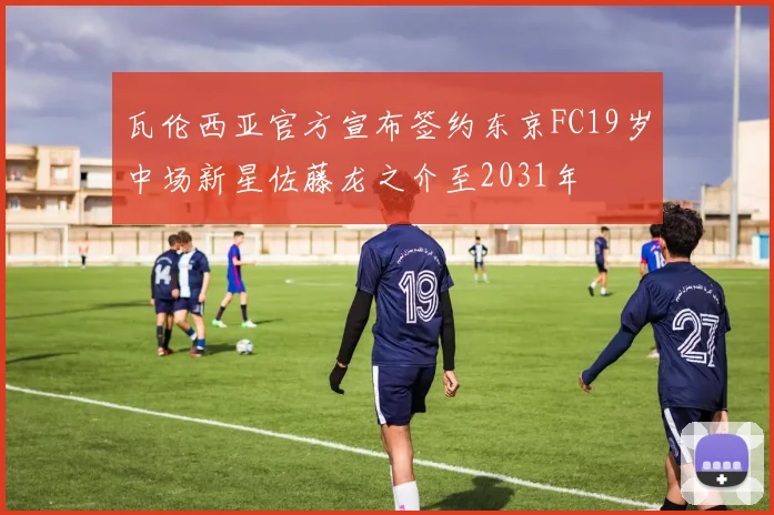 瓦伦西亚官方宣布签约东京FC19岁中场新星佐藤龙之介至2031年