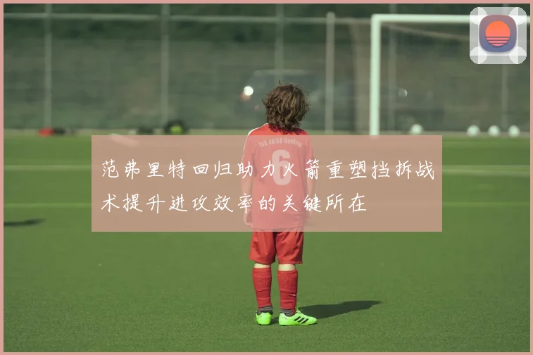 范弗里特回归助力火箭重塑挡拆战术提升进攻效率的关键所在