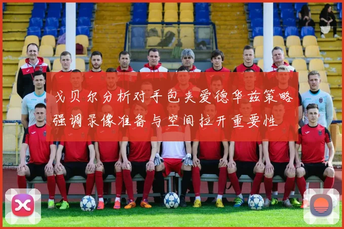 戈贝尔分析对手包夹爱德华兹策略强调录像准备与空间拉开重要性