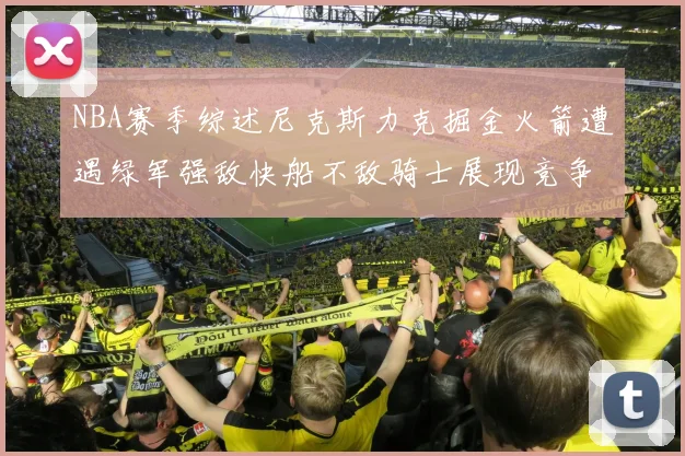 NBA赛季综述尼克斯力克掘金火箭遭遇绿军强敌快船不敌骑士展现竞争激烈