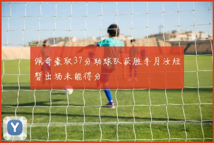 佩奇豪取37分助球队获胜李月汝短暂出场未能得分