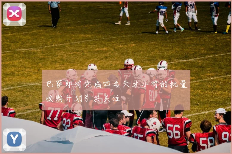 巴萨即将完成四名天才小将的批量收购计划引发关注