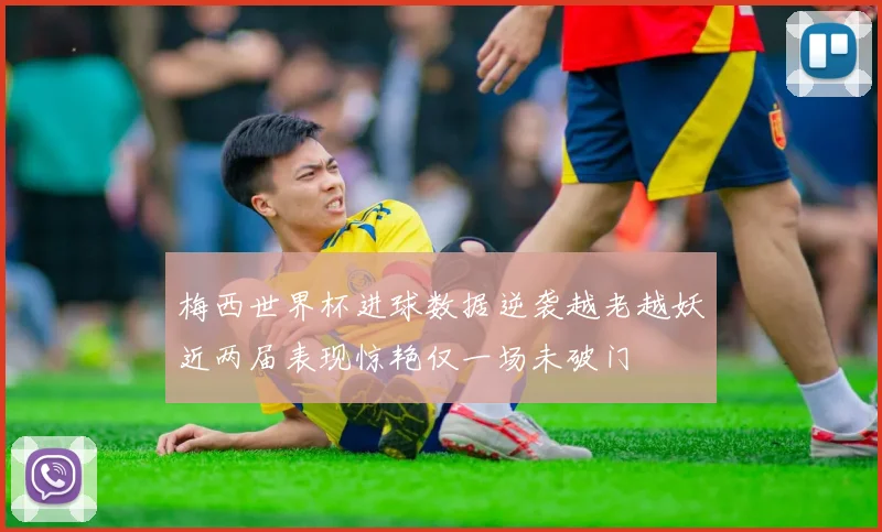 梅西世界杯进球数据逆袭越老越妖近两届表现惊艳仅一场未破门