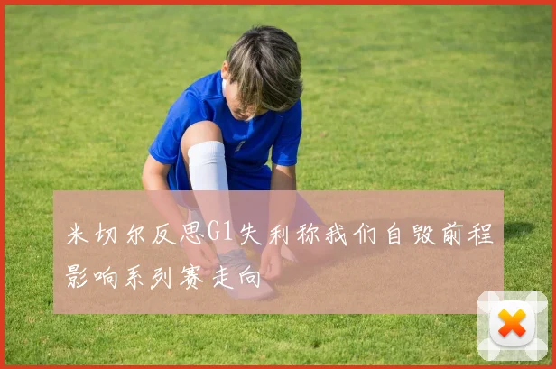 米切尔反思G1失利称我们自毁前程影响系列赛走向