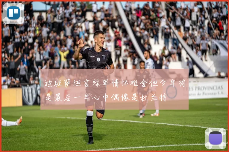 迪班萨坦言绿军情怀难舍但今年将是最后一年心中偶像是杜兰特