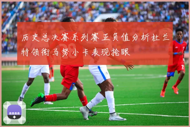 历史总决赛系列赛正负值分析杜兰特领衔马努小卡表现抢眼