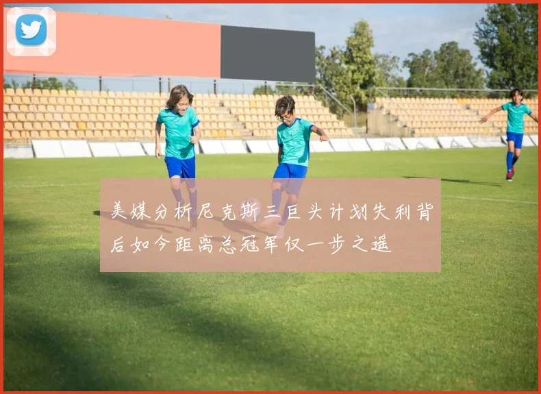 美媒分析尼克斯三巨头计划失利背后如今距离总冠军仅一步之遥