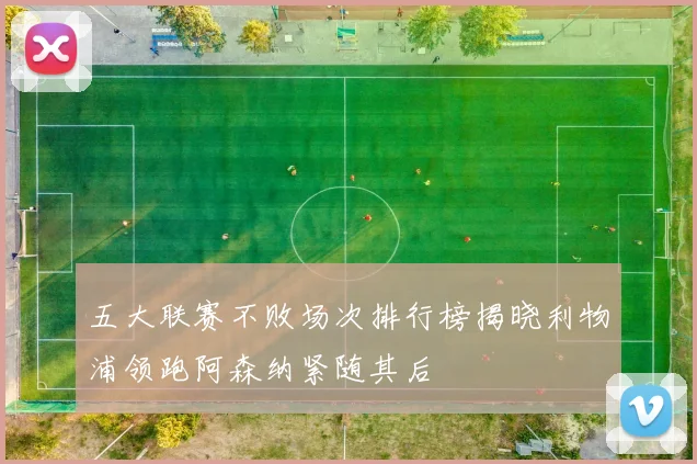 五大联赛不败场次排行榜揭晓利物浦领跑阿森纳紧随其后