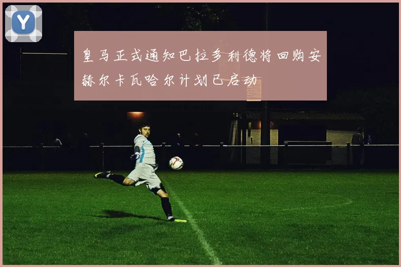 皇马正式通知巴拉多利德将回购安赫尔卡瓦哈尔计划已启动