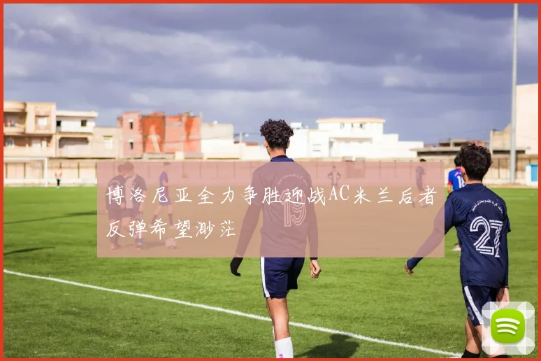 博洛尼亚全力争胜迎战AC米兰后者反弹希望渺茫