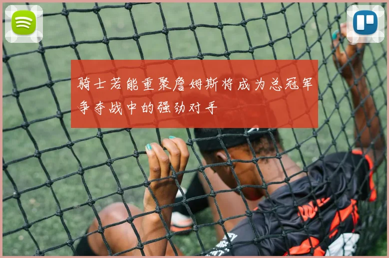 骑士若能重聚詹姆斯将成为总冠军争夺战中的强劲对手