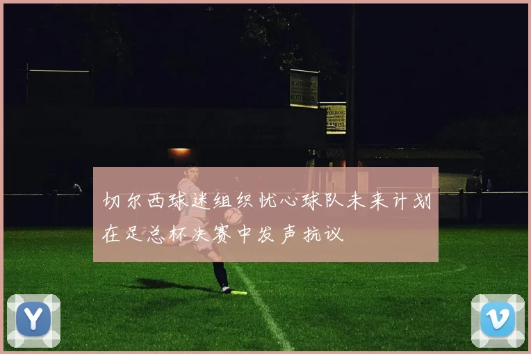切尔西球迷组织忧心球队未来计划在足总杯决赛中发声抗议