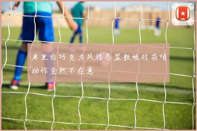 库里白巧克力风格尽显教练对花哨动作全然不在意