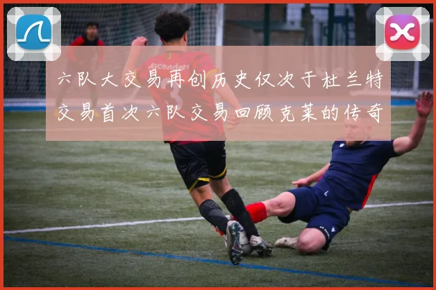 六队大交易再创历史仅次于杜兰特交易首次六队交易回顾克莱的传奇时刻