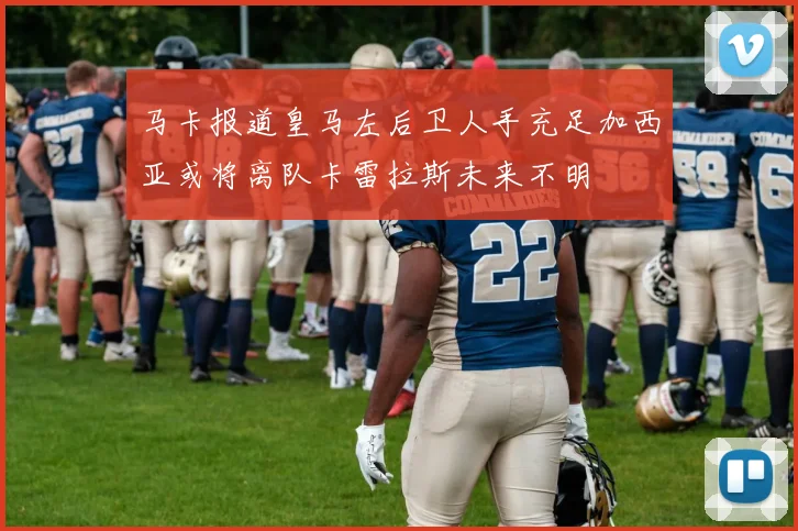 马卡报道皇马左后卫人手充足加西亚或将离队卡雷拉斯未来不明