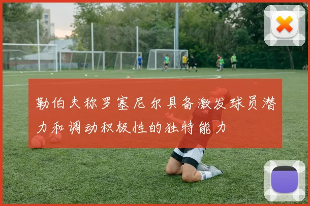 勒伯夫称罗塞尼尔具备激发球员潜力和调动积极性的独特能力