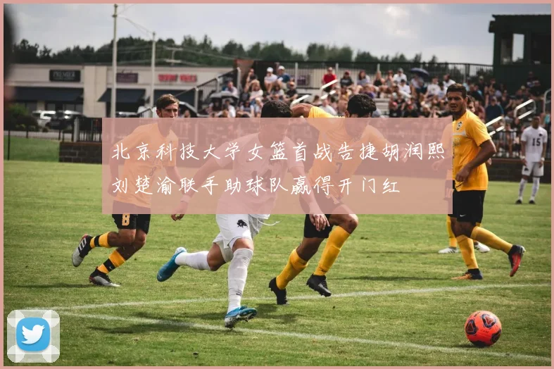 北京科技大学女篮首战告捷胡润熙刘楚渝联手助球队赢得开门红