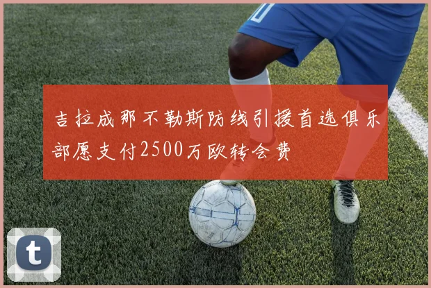 吉拉成那不勒斯防线引援首选俱乐部愿支付2500万欧转会费