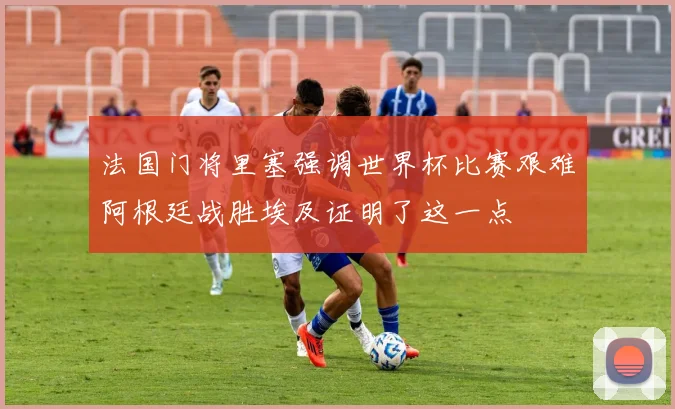 法国门将里塞强调世界杯比赛艰难阿根廷战胜埃及证明了这一点
