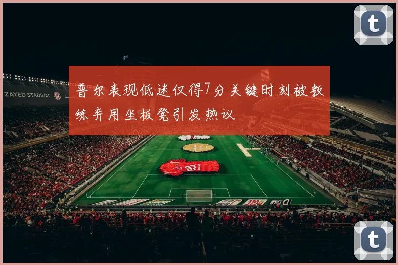 普尔表现低迷仅得7分关键时刻被教练弃用坐板凳引发热议