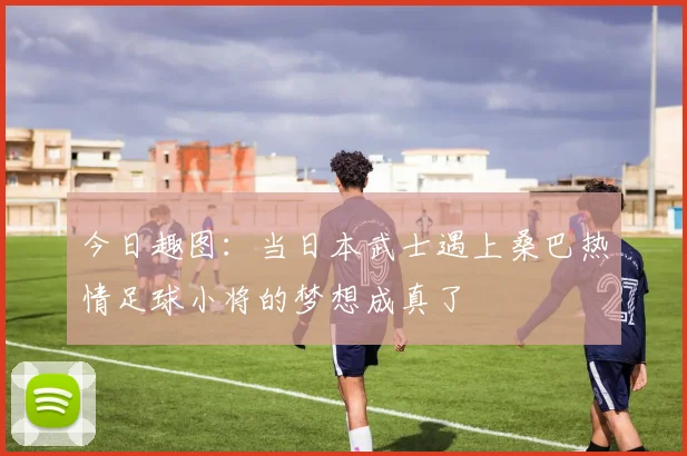今日趣图：当日本武士遇上桑巴热情足球小将的梦想成真了