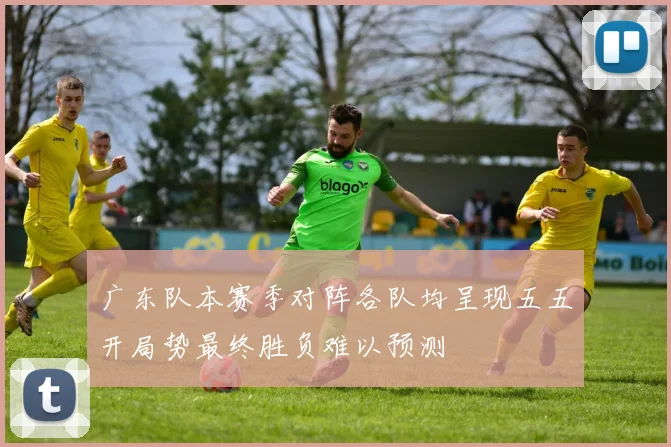广东队本赛季对阵各队均呈现五五开局势最终胜负难以预测