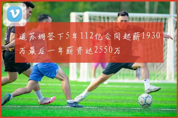 道苏姆签下5年112亿合同起薪1930万最后一年薪资达2550万