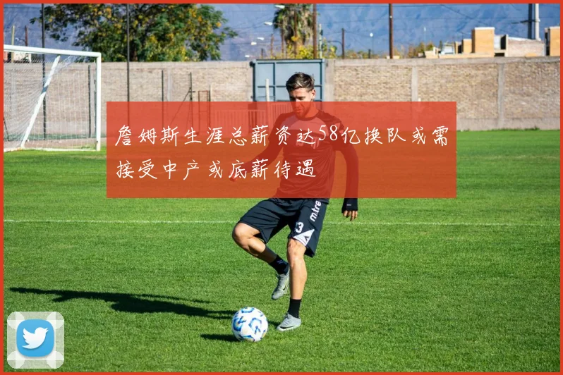 詹姆斯生涯总薪资达58亿换队或需接受中产或底薪待遇