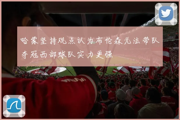 哈蒙坚持观点认为布伦森无法带队夺冠西部球队实力更强