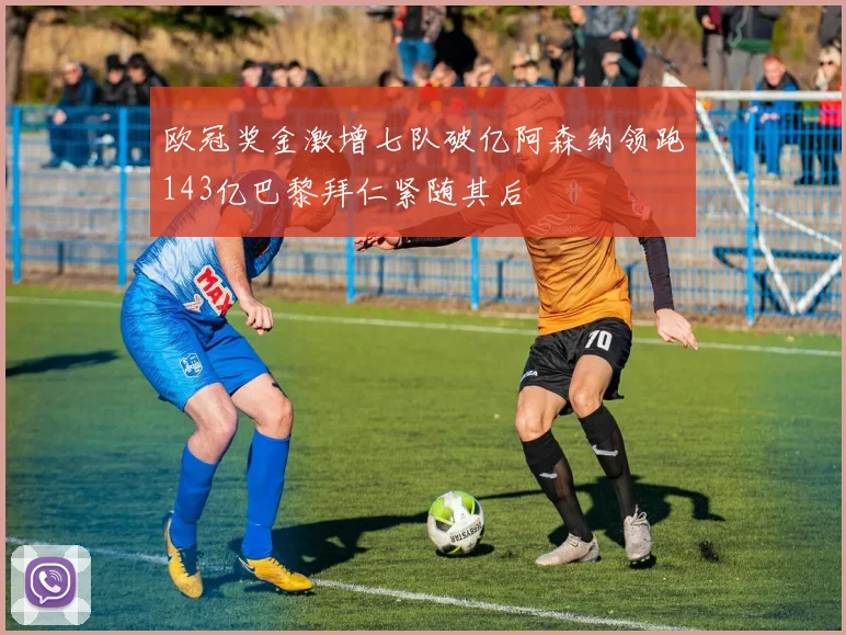 欧冠奖金激增七队破亿阿森纳领跑143亿巴黎拜仁紧随其后